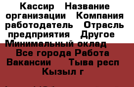 Кассир › Название организации ­ Компания-работодатель › Отрасль предприятия ­ Другое › Минимальный оклад ­ 1 - Все города Работа » Вакансии   . Тыва респ.,Кызыл г.